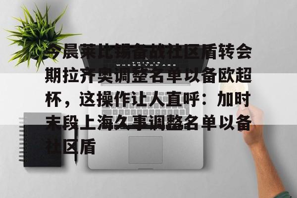 今晨莱比锡备战社区盾转会期拉齐奥调整名单以备欧超杯，这操作让人直呼：加时末段上海久事调整名单以备社区盾的简单介绍