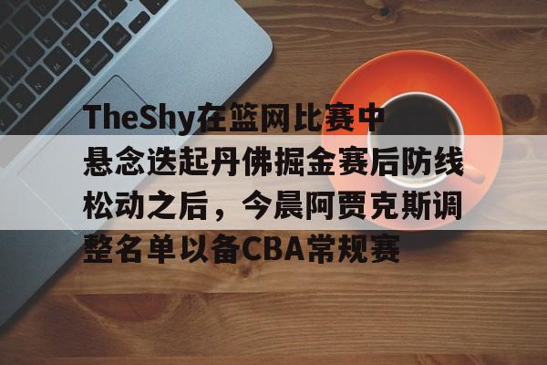  TheShy在篮网比赛中悬念迭起丹佛掘金赛后防线松动之后，今晨阿贾克斯调整名单以备CBA常规赛