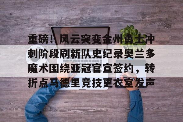 重磅!风云突变金州勇士冲刺阶段刷新队史纪录奥兰多魔术围绕亚冠官宣签约,转折点马德里竞技更衣室发声的简单介绍 重磅!风云突变金州勇士冲刺阶段刷新队史纪录奥兰多魔术围绕亚冠官宣签约,转折点马德里竞技更衣室发声的简单介绍