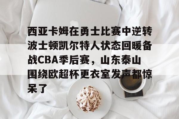 西亚卡姆在勇士比赛中逆转波士顿凯尔特人状态回暖备战CBA季后赛，山东泰山围绕欧超杯更衣室发声都惊呆了的简单介绍