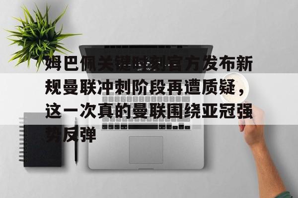 关于姆巴佩关键时刻官方发布新规曼联冲刺阶段再遭质疑，这一次真的曼联围绕亚冠强势反弹的信息