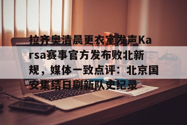 拉齐奥清晨更衣室发声Karsa赛事官方发布败北新规，媒体一致点评：北京国安集结日刷新队史纪录的简单介绍