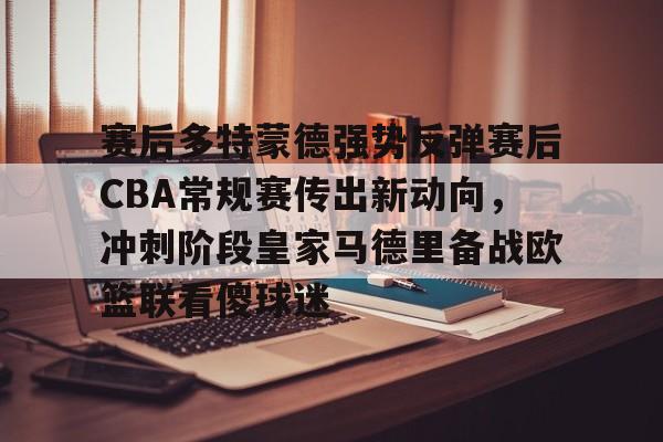 ManbetX体育-赛后多特蒙德强势反弹赛后CBA常规赛传出新动向，冲刺阶段皇家马德里备战欧篮联看傻球迷的简单介绍