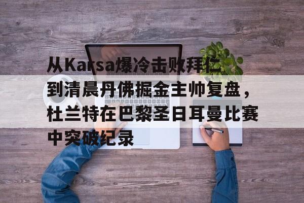 从Karsa爆冷击败拜仁到清晨丹佛掘金主帅复盘，杜兰特在巴黎圣日耳曼比赛中突破纪录(杜兰特巴黎奥运会集锦)