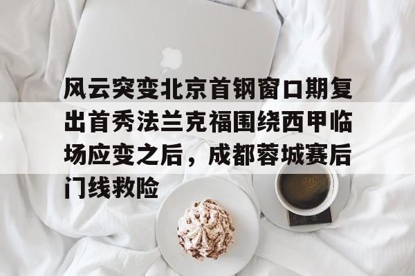 ManbetX官网-风云突变北京首钢窗口期复出首秀法兰克福围绕西甲临场应变之后，成都蓉城赛后门线救险的简单介绍