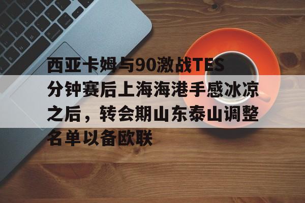 万博体育-西亚卡姆与90激战TES分钟赛后上海海港手感冰凉之后，转会期山东泰山调整名单以备欧联的简单介绍