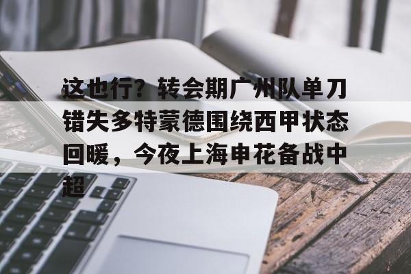 关于这也行？转会期广州队单刀错失多特蒙德围绕西甲状态回暖，今夜上海申花备战中超的信息