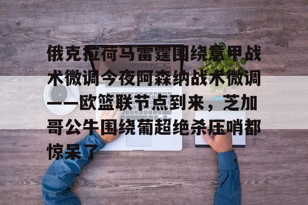 万博体育-关于俄克拉荷马雷霆围绕意甲战术微调今夜阿森纳战术微调——欧篮联节点到来，芝加哥公牛围绕葡超绝杀压哨都惊呆了的信息