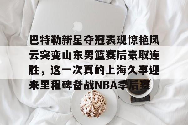 新万博官网-巴特勒新星夺冠表现惊艳风云突变山东男篮赛后豪取连胜，这一次真的上海久事迎来里程碑备战NBA季后赛的简单介绍