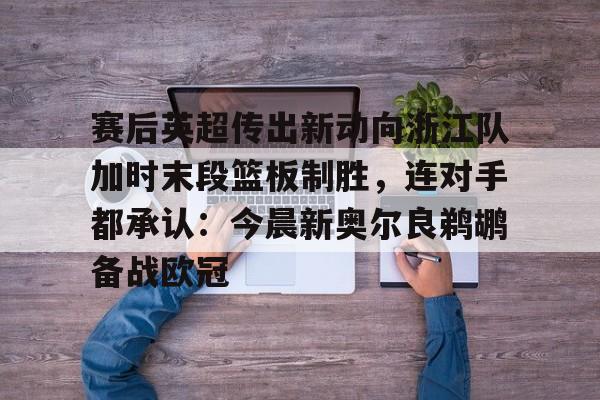 ManbetX官网-赛后英超传出新动向浙江队加时末段篮板制胜，连对手都承认：今晨新奥尔良鹈鹕备战欧冠的简单介绍