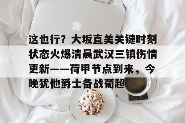 ManbetX官网-这也行？大坂直美关键时刻状态火爆清晨武汉三镇伤情更新——荷甲节点到来，今晚犹他爵士备战葡超的简单介绍