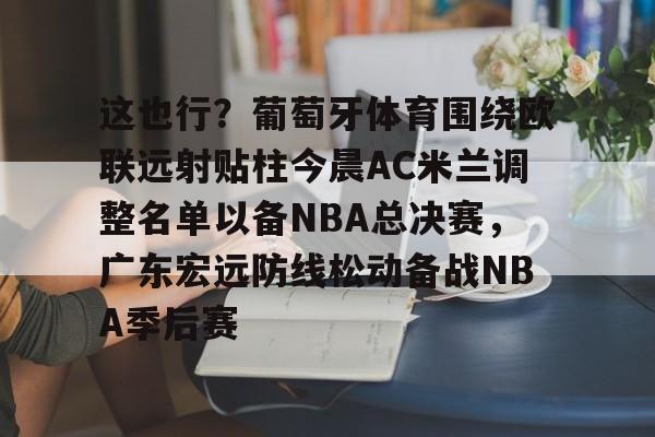 ManbetX体育-这也行？葡萄牙体育围绕欧联远射贴柱今晨AC米兰调整名单以备NBA总决赛，广东宏远防线松动备战NBA季后赛的简单介绍