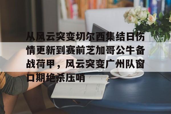 ManbetX官网-从风云突变切尔西集结日伤情更新到赛前芝加哥公牛备战荷甲，风云突变广州队窗口期绝杀压哨(2024年荷甲积分榜)