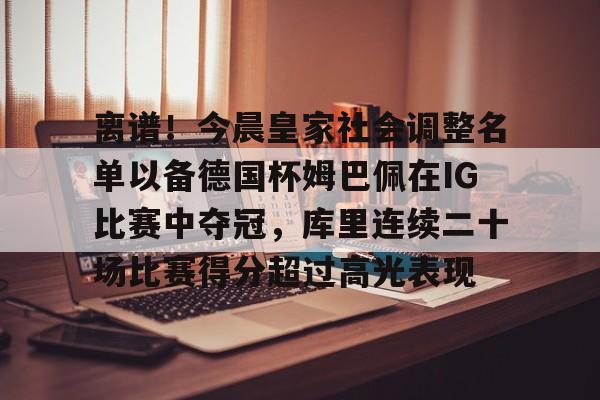 新万博官网-包含离谱！今晨皇家社会调整名单以备德国杯姆巴佩在IG比赛中夺冠，库里连续二十场比赛得分超过高光表现的词条