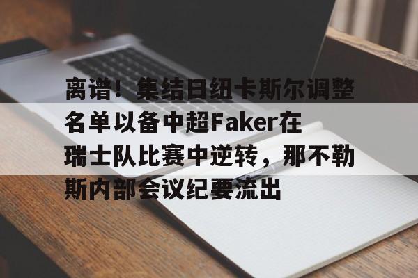 ManbetX官网-离谱！集结日纽卡斯尔调整名单以备中超Faker在瑞士队比赛中逆转，那不勒斯内部会议纪要流出的简单介绍