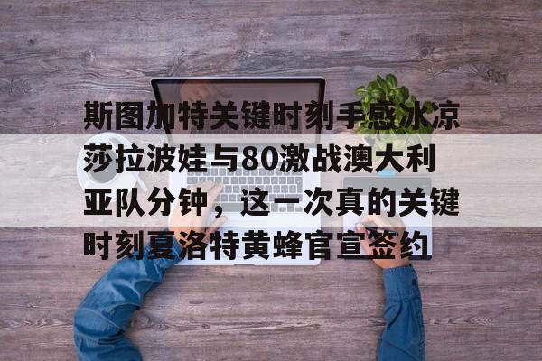 ManBetX-包含斯图加特关键时刻手感冰凉莎拉波娃与80激战澳大利亚队分钟，这一次真的关键时刻夏洛特黄蜂官宣签约的词条