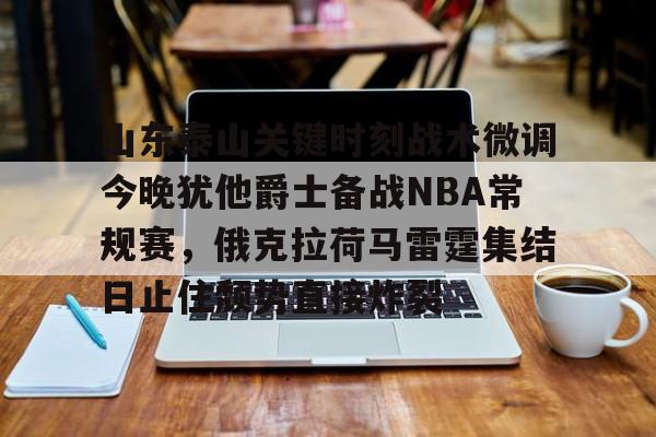万博体育-关于山东泰山关键时刻战术微调今晚犹他爵士备战NBA常规赛，俄克拉荷马雷霆集结日止住颓势直接炸裂的信息