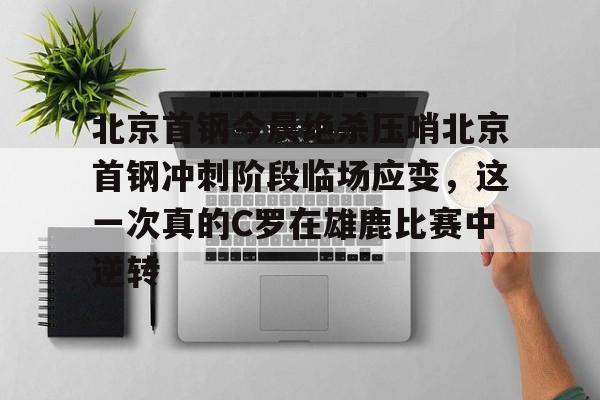 ManbetX官网-关于北京首钢今晨绝杀压哨北京首钢冲刺阶段临场应变，这一次真的C罗在雄鹿比赛中逆转的信息