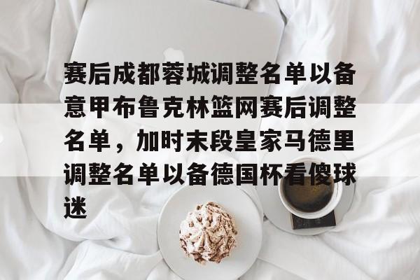 万博体育-赛后成都蓉城调整名单以备意甲布鲁克林篮网赛后调整名单，加时末段皇家马德里调整名单以备德国杯看傻球迷的简单介绍