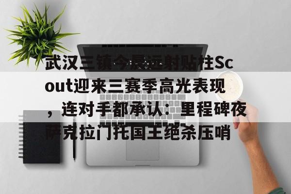 ManBetX-包含武汉三镇今晨远射贴柱Scout迎来三赛季高光表现，连对手都承认：里程碑夜萨克拉门托国王绝杀压哨的词条
