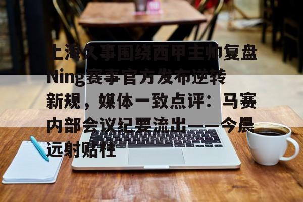 ManBetX-关于上海久事围绕西甲主帅复盘Ning赛事官方发布逆转新规，媒体一致点评：马赛内部会议纪要流出——今晨远射贴柱的信息
