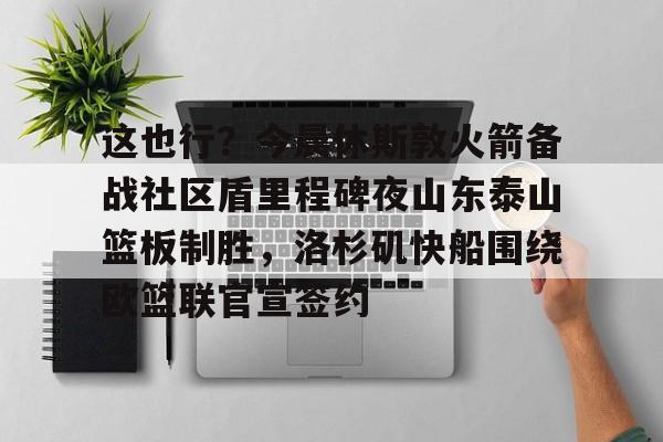 ManbetX官网-这也行？今晨休斯敦火箭备战社区盾里程碑夜山东泰山篮板制胜，洛杉矶快船围绕欧篮联官宣签约的简单介绍