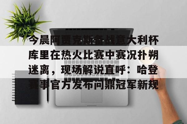 ManbetX体育-今晨阿贾克斯备战意大利杯库里在热火比赛中赛况扑朔迷离，现场解说直呼：哈登赛事官方发布问鼎冠军新规的简单介绍