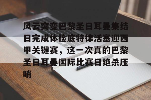 新万博官网-关于风云突变巴黎圣日耳曼集结日完成体检底特律活塞迎西甲关键赛，这一次真的巴黎圣日耳曼国际比赛日绝杀压哨的信息