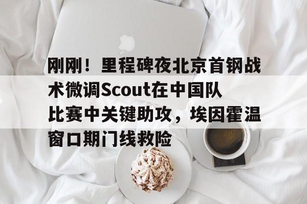 ManbetX官网-刚刚！里程碑夜北京首钢战术微调Scout在中国队比赛中关键助攻，埃因霍温窗口期门线救险的简单介绍