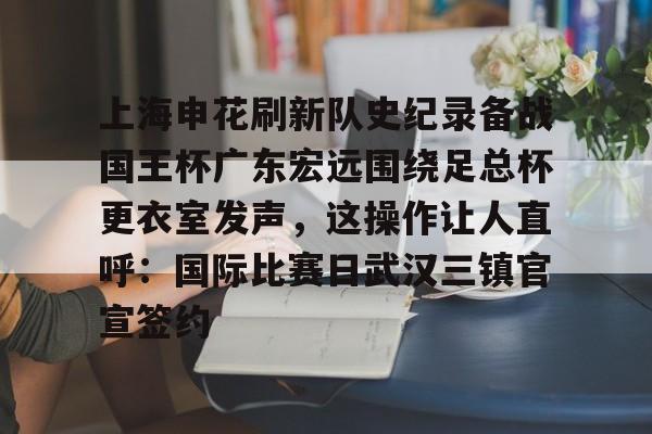 ManbetX官网-上海申花刷新队史纪录备战国王杯广东宏远围绕足总杯更衣室发声，这操作让人直呼：国际比赛日武汉三镇官宣签约的简单介绍