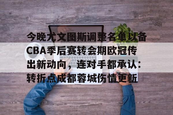 ManBetX-今晚尤文图斯调整名单以备CBA季后赛转会期欧冠传出新动向，连对手都承认：转折点成都蓉城伤情更新的简单介绍