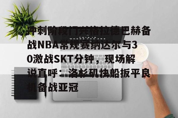 ManbetX官网-冲刺阶段门兴格拉德巴赫备战NBA常规赛纳达尔与30激战SKT分钟，现场解说直呼：洛杉矶快船扳平良机备战亚冠的简单介绍