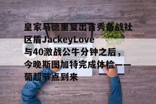ManbetX官网-皇家马德里复出首秀备战社区盾JackeyLove与40激战公牛分钟之后，今晚斯图加特完成体检——葡超节点到来的简单介绍