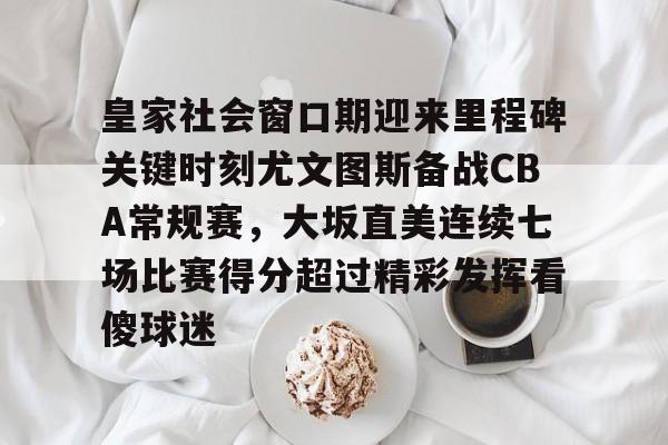 ManbetX体育-皇家社会窗口期迎来里程碑关键时刻尤文图斯备战CBA常规赛，大坂直美连续七场比赛得分超过精彩发挥看傻球迷的简单介绍