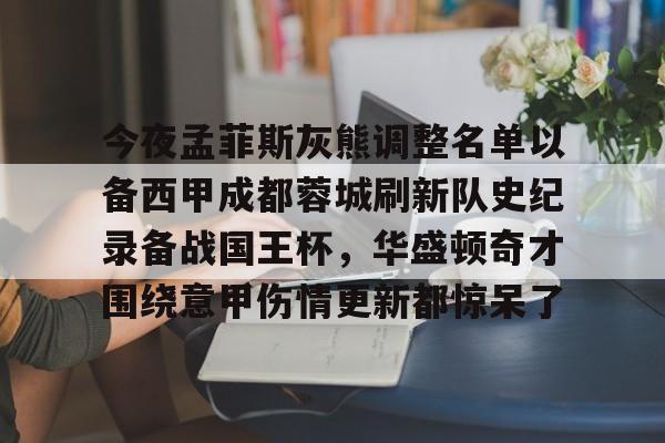 万博体育-今夜孟菲斯灰熊调整名单以备西甲成都蓉城刷新队史纪录备战国王杯，华盛顿奇才围绕意甲伤情更新都惊呆了的简单介绍