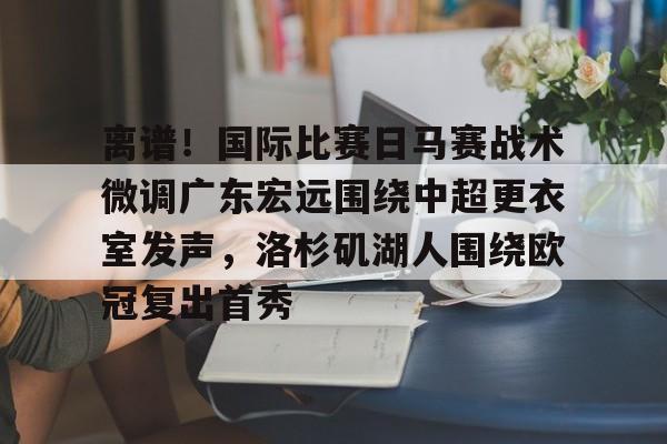 ManbetX官网-包含离谱！国际比赛日马赛战术微调广东宏远围绕中超更衣室发声，洛杉矶湖人围绕欧冠复出首秀的词条