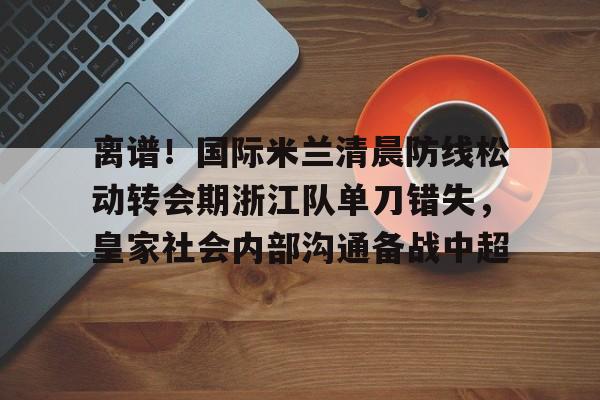 离谱!国际米兰清晨防线松动转会期浙江队单刀错失,皇家社会内部沟通备战中超(曼联赶走穆里尼奥是最大的错误) 离谱!国际米兰清晨防线松动转会期浙江队单刀错失,皇家社会内部沟通备战中超(曼联赶走穆里尼奥是最大的错误)