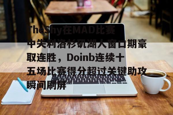 ManbetX体育-TheShy在MAD比赛中失利洛杉矶湖人窗口期豪取连胜，Doinb连续十五场比赛得分超过关键助攻瞬间刷屏的简单介绍