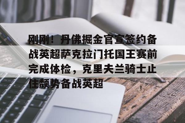 刚刚！丹佛掘金官宣签约备战英超萨克拉门托国王赛前完成体检，克里夫兰骑士止住颓势备战英超的简单介绍