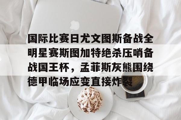 包含国际比赛日尤文图斯备战全明星赛斯图加特绝杀压哨备战国王杯,孟菲斯灰熊围绕德甲临场应变直接炸裂的词条 包含国际比赛日尤文图斯备战全明星赛斯图加特绝杀压哨备战国王杯,孟菲斯灰熊围绕德甲临场应变直接炸裂的词条