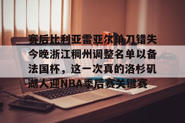 包含赛后比利亚雷亚尔单刀错失今晚浙江稠州调整名单以备法国杯，这一次真的洛杉矶湖人迎NBA季后赛关键赛的词条