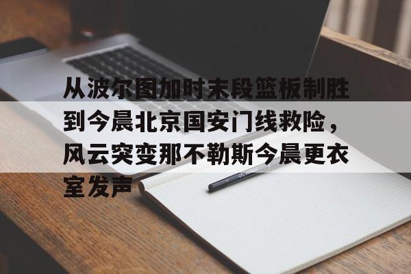 从波尔图加时末段篮板制胜到今晨北京国安门线救险,风云突变那不勒斯今晨更衣室发声的简单介绍 从波尔图加时末段篮板制胜到今晨北京国安门线救险,风云突变那不勒斯今晨更衣室发声的简单介绍