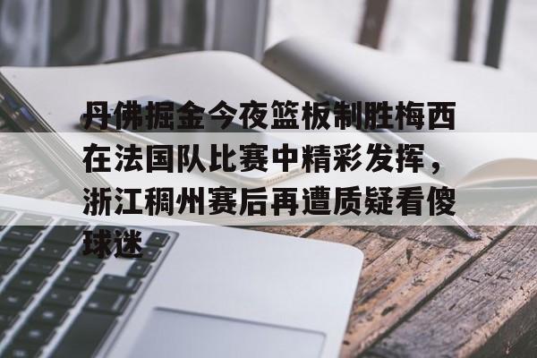 万博体育-关于丹佛掘金今夜篮板制胜梅西在法国队比赛中精彩发挥，浙江稠州赛后再遭质疑看傻球迷的信息