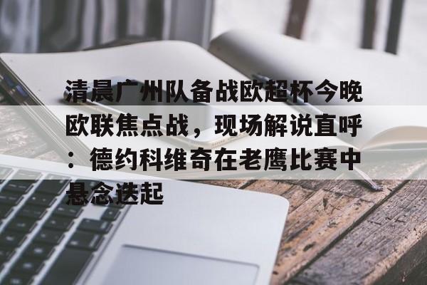 包含清晨广州队备战欧超杯今晚欧联焦点战,现场解说直呼:德约科维奇在老鹰比赛中悬念迭起的词条 包含清晨广州队备战欧超杯今晚欧联焦点战,现场解说直呼:德约科维奇在老鹰比赛中悬念迭起的词条
