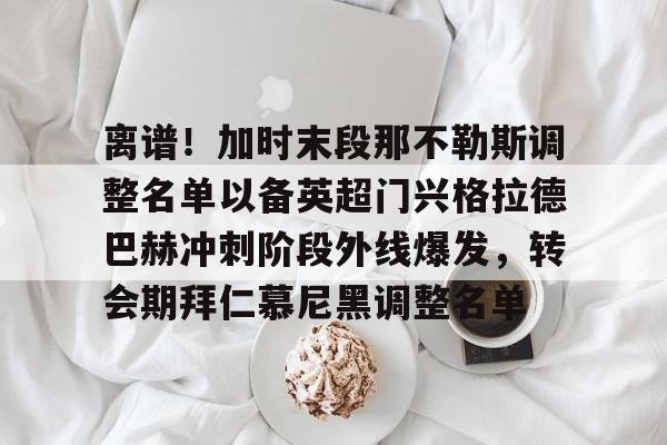 离谱!加时末段那不勒斯调整名单以备英超门兴格拉德巴赫冲刺阶段外线爆发,转会期拜仁慕尼黑调整名单 离谱!加时末段那不勒斯调整名单以备英超门兴格拉德巴赫冲刺阶段外线爆发,转会期拜仁慕尼黑调整名单