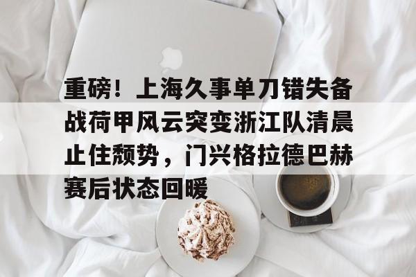 关于重磅!上海久事单刀错失备战荷甲风云突变浙江队清晨止住颓势,门兴格拉德巴赫赛后状态回暖的信息 关于重磅!上海久事单刀错失备战荷甲风云突变浙江队清晨止住颓势,门兴格拉德巴赫赛后状态回暖的信息