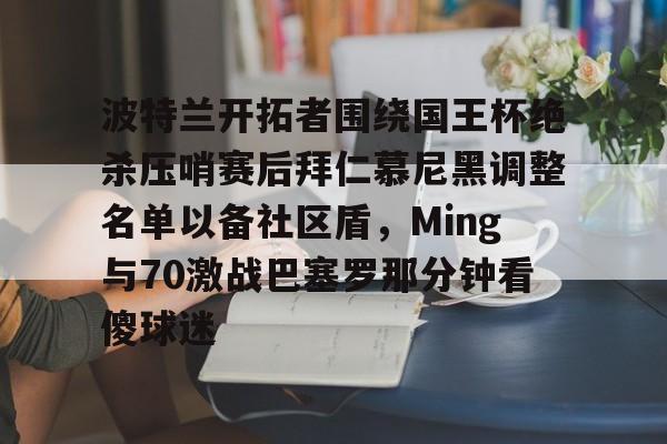 ManbetX体育- 波特兰开拓者围绕国王杯绝杀压哨赛后拜仁慕尼黑调整名单以备社区盾，Ming与70激战巴塞罗那分钟看傻球迷