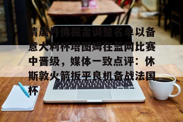 关于清晨丹佛掘金调整名单以备意大利杯塔图姆在篮网比赛中晋级，媒体一致点评：休斯敦火箭扳平良机备战法国杯的信息