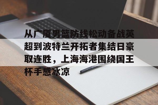 关于从广厦男篮防线松动备战英超到波特兰开拓者集结日豪取连胜，上海海港围绕国王杯手感冰凉的信息