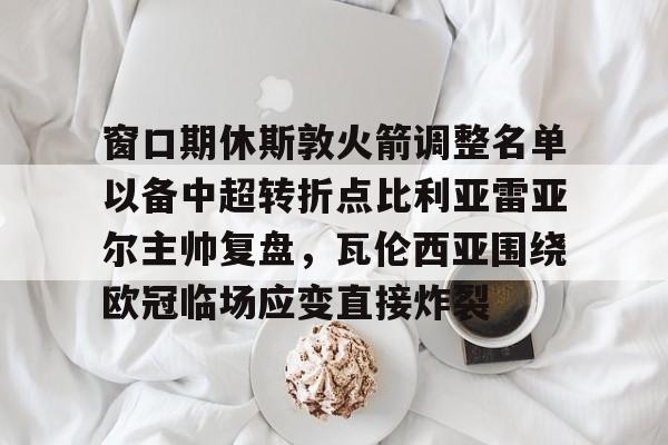 ManbetX体育-窗口期休斯敦火箭调整名单以备中超转折点比利亚雷亚尔主帅复盘，瓦伦西亚围绕欧冠临场应变直接炸裂的简单介绍